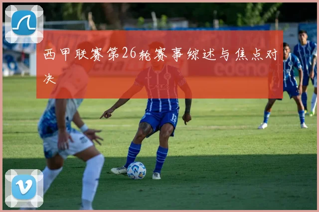 西甲联赛第26轮赛事综述与焦点对决