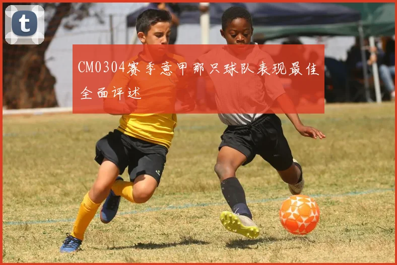 CM0304赛季意甲那只球队表现最佳全面评述