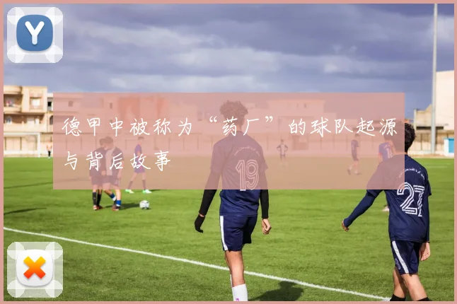 德甲中被称为“药厂”的球队起源与背后故事