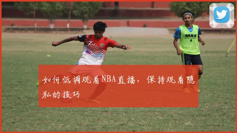 如何低调观看NBA直播，保持观看隐私的技巧