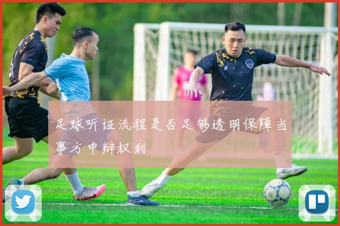 足球听证流程是否足够透明保障当事方申辩权利