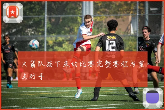 火箭队接下来的比赛完整赛程与重点对手