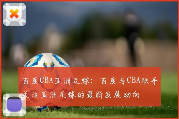 百度CBA亚洲足球：百度与CBA联手关注亚洲足球的最新发展动向