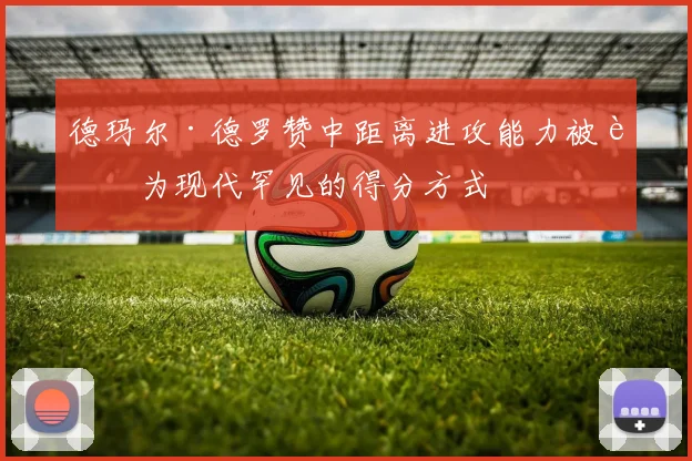 德玛尔·德罗赞中距离进攻能力被誉为现代罕见的得分方式