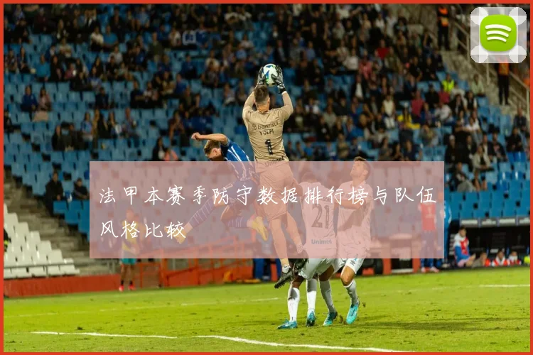 法甲本赛季防守数据排行榜与队伍风格比较