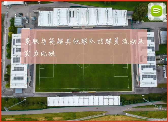 曼联与英超其他球队的球员流动及实力比较