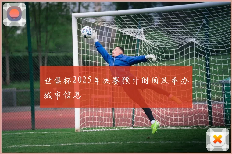世俱杯2025年决赛预计时间及举办城市信息