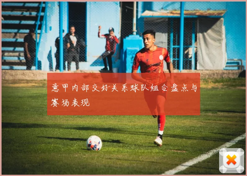 意甲内部交好关系球队组合盘点与赛场表现
